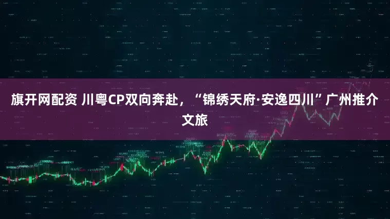 旗开网配资 川粤CP双向奔赴，“锦绣天府·安逸四川”广州推介文旅