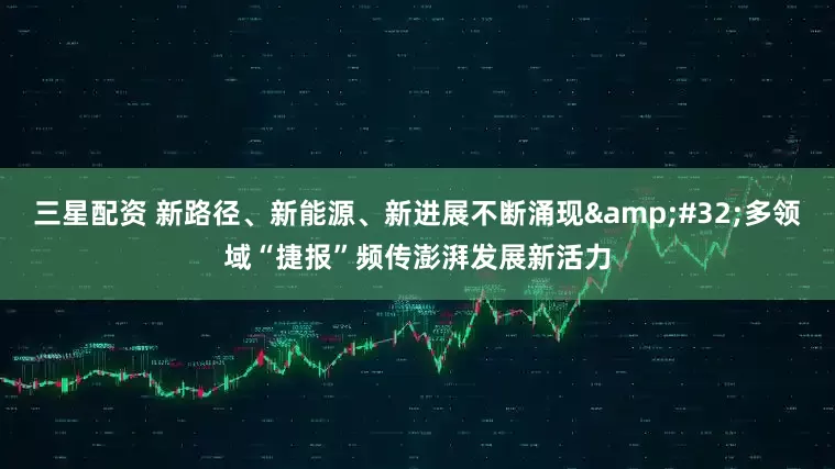 三星配资 新路径、新能源、新进展不断涌现 多领域“捷报”频传澎湃发展新活力