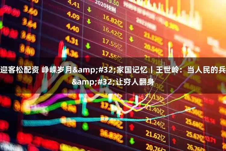 迎客松配资 峥嵘岁月 家国记忆丨王世岭：当人民的兵 让穷人翻身