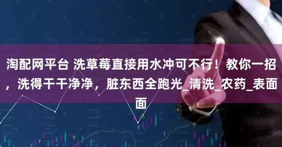 淘配网平台 洗草莓直接用水冲可不行！教你一招，洗得干干净净，脏东西全跑光_清洗_农药_表面