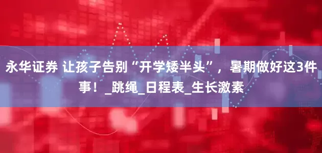 永华证券 让孩子告别“开学矮半头”，暑期做好这3件事！_跳绳_日程表_生长激素