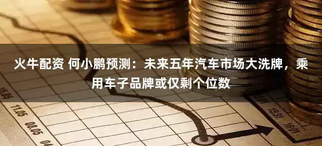 火牛配资 何小鹏预测：未来五年汽车市场大洗牌，乘用车子品牌或仅剩个位数
