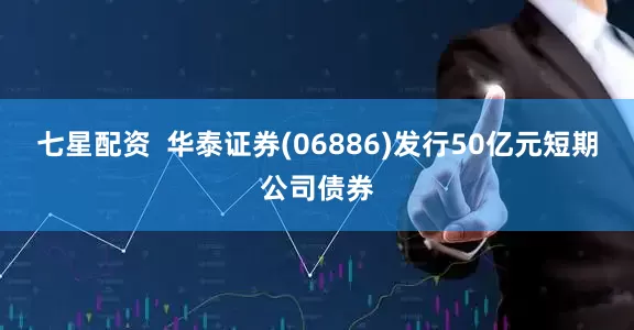 七星配资  华泰证券(06886)发行50亿元短期公司债券