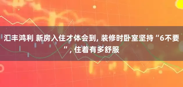 汇丰鸿利 新房入住才体会到, 装修时卧室坚持“6不要”, 住着有多舒服
