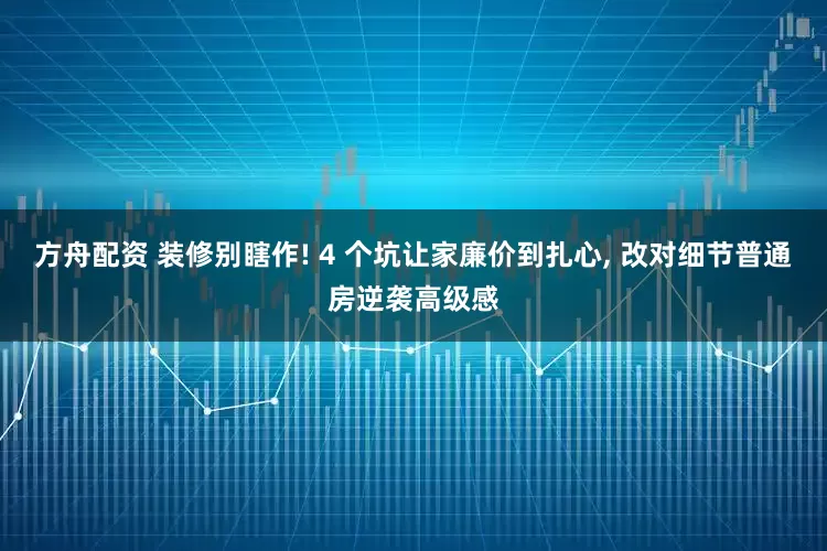 方舟配资 装修别瞎作! 4 个坑让家廉价到扎心, 改对细节普通房逆袭高级感