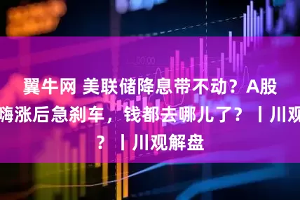 翼牛网 美联储降息带不动？A股早盘嗨涨后急刹车，钱都去哪儿了？丨川观解盘