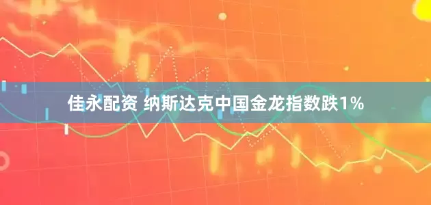 佳永配资 纳斯达克中国金龙指数跌1%