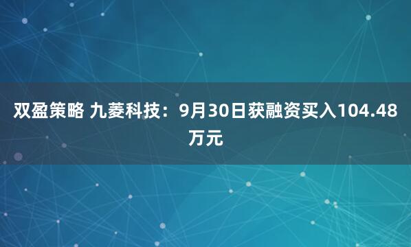 双盈策略 九菱科技：9月30日获融资买入104.48万元