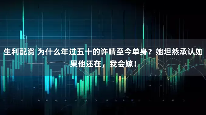 生利配资 为什么年过五十的许晴至今单身？她坦然承认如果他还在，我会嫁！