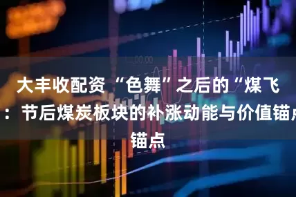大丰收配资 “色舞”之后的“煤飞”：节后煤炭板块的补涨动能与价值锚点