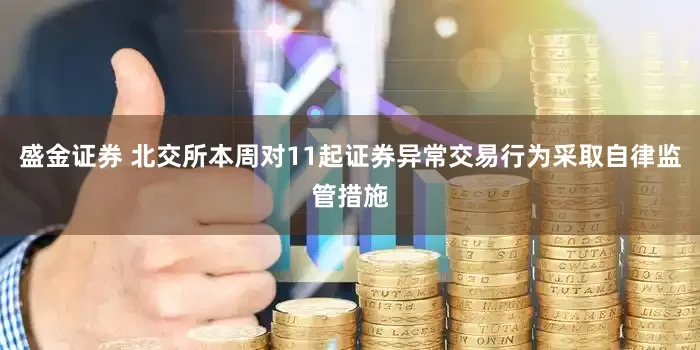 盛金证券 北交所本周对11起证券异常交易行为采取自律监管措施