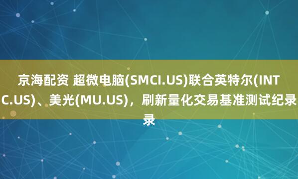 京海配资 超微电脑(SMCI.US)联合英特尔(INTC.US)、美光(MU.US)，刷新量化交易基准测试纪录