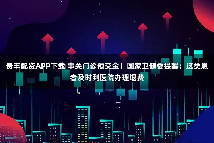 贵丰配资APP下载 事关门诊预交金！国家卫健委提醒：这类患者及时到医院办理退费