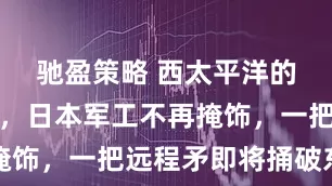 驰盈策略 西太平洋的天要阴了，日本军工不再掩饰，一把远程矛即将捅破东亚