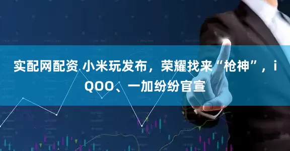 实配网配资 小米玩发布，荣耀找来“枪神”，iQOO、一加纷纷官宣