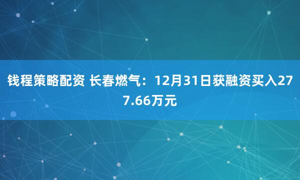 钱程策略配资 长春燃气：12月31日获融资买入277.66万元