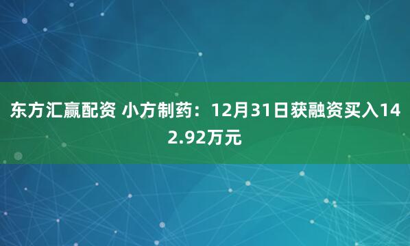 东方汇赢配资 小方制药：12月31日获融资买入142.92万元