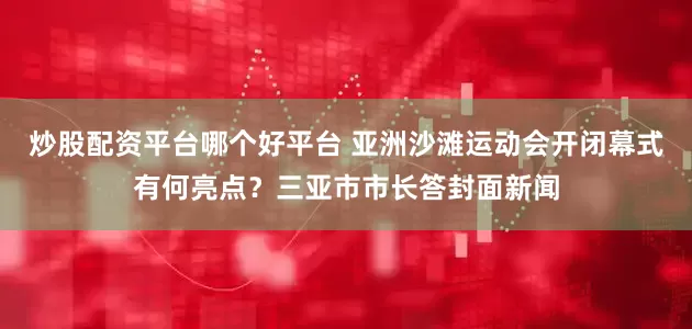 炒股配资平台哪个好平台 亚洲沙滩运动会开闭幕式有何亮点？三亚市市长答封面新闻