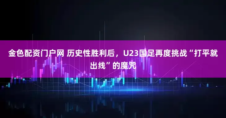 金色配资门户网 历史性胜利后，U23国足再度挑战“打平就出线”的魔咒