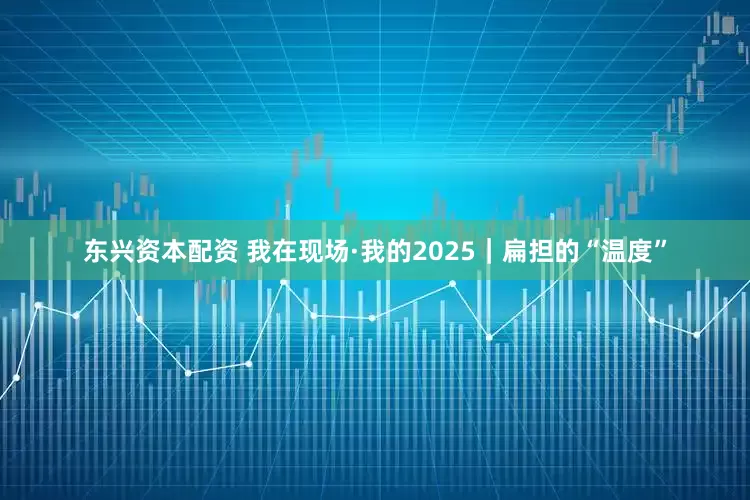 东兴资本配资 我在现场·我的2025｜扁担的“温度”