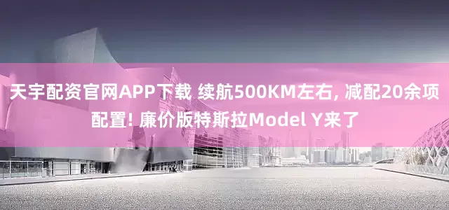 天宇配资官网APP下载 续航500KM左右, 减配20余项配置! 廉价版特斯拉Model Y来了