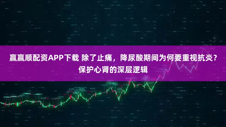 赢赢顺配资APP下载 除了止痛，降尿酸期间为何要重视抗炎？保护心肾的深层逻辑