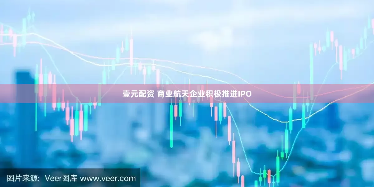 壹元配资 商业航天企业积极推进IPO