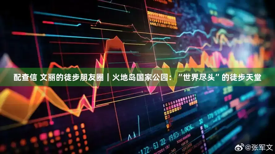 配查信 文丽的徒步朋友圈｜火地岛国家公园：“世界尽头”的徒步天堂