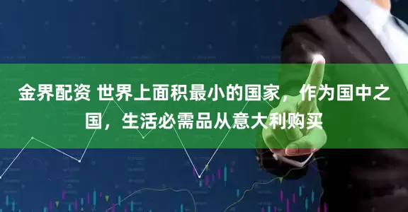 金界配资 世界上面积最小的国家，作为国中之国，生活必需品从意大利购买