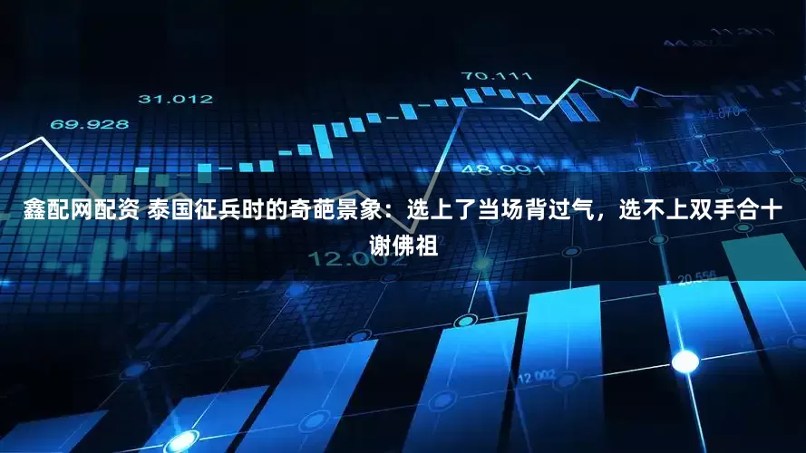 鑫配网配资 泰国征兵时的奇葩景象：选上了当场背过气，选不上双手合十谢佛祖