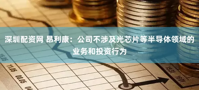 深圳配资网 昂利康：公司不涉及光芯片等半导体领域的业务和投资行为